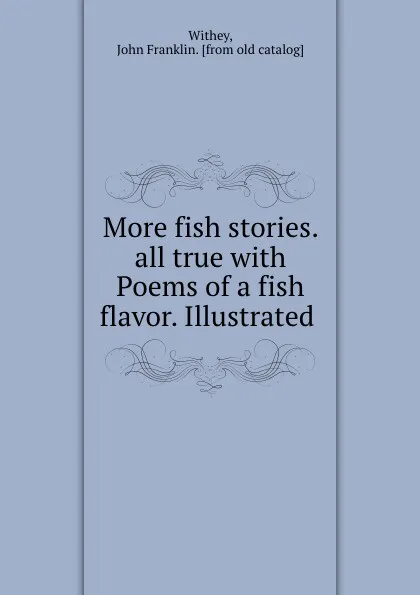 Обложка книги More fish stories. all true with Poems of a fish flavor. Illustrated, John Franklin Withey