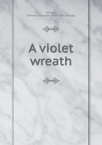 Обложка книги A violet wreath, Edward Lancaster Wilson