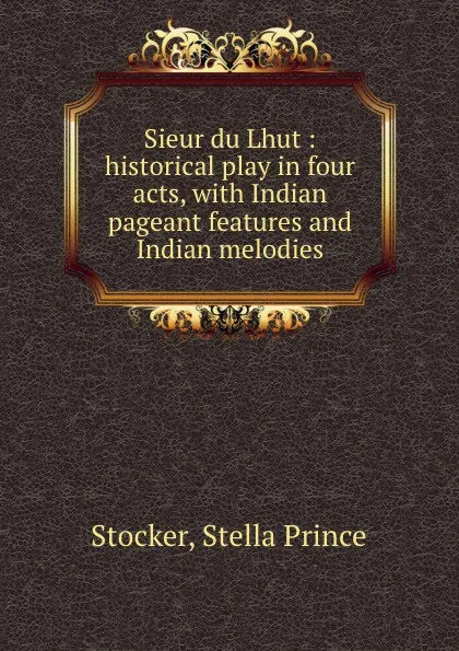 Обложка книги Sieur du Lhut : historical play in four acts, with Indian pageant features and Indian melodies, Stella Prince Stocker