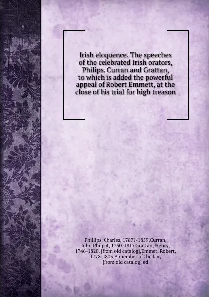 Обложка книги Irish eloquence. The speeches of the celebrated Irish orators, Philips, Curran and Grattan, to which is added the powerful appeal of Robert Emmett, at the close of his trial for high treason, Charles Phillips