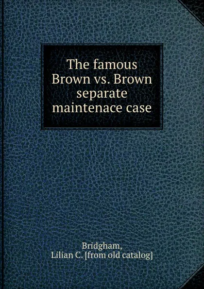 Обложка книги The famous Brown vs. Brown separate maintenace case, Lilian C. Bridgham