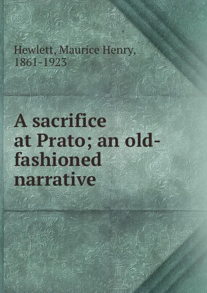 Обложка книги A sacrifice at Prato; an old-fashioned narrative, Maurice Henry Hewlett