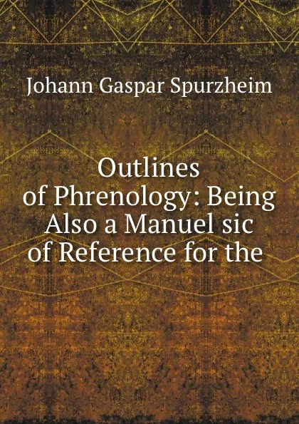 Обложка книги Outlines of Phrenology: Being Also a Manuel sic of Reference for the ., Johann Gaspar Spurzheim