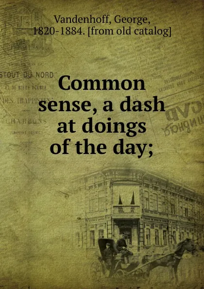 Обложка книги Common sense, a dash at doings of the day;, George Vandenhoff