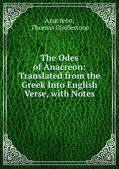 Обложка книги The Odes of Anacreon: Translated from the Greek Into English Verse, with Notes, Thomas Girdlestone Anacreon