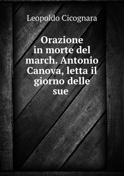 Обложка книги Orazione in morte del march. Antonio Canova, letta il giorno delle sue ., Leopoldo Cicognara