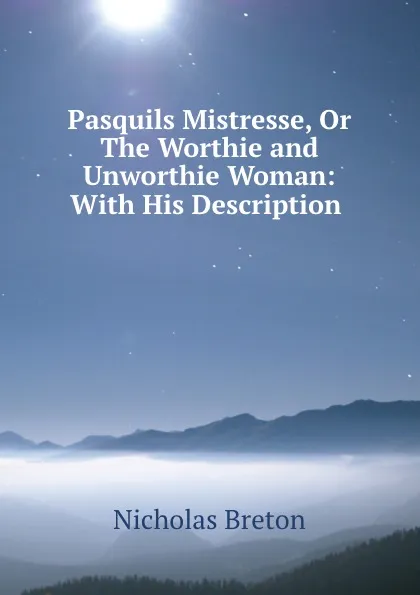 Обложка книги Pasquils Mistresse, Or The Worthie and Unworthie Woman: With His Description ., Nicholas Breton