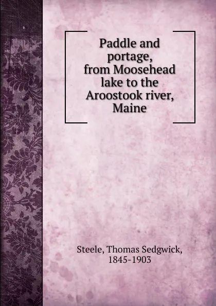 Обложка книги Paddle and portage, from Moosehead lake to the Aroostook river, Maine, Thomas Sedgwick Steele