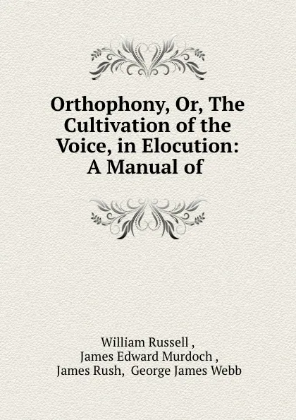 Обложка книги Orthophony, Or, The Cultivation of the Voice, in Elocution: A Manual of ., William Russell