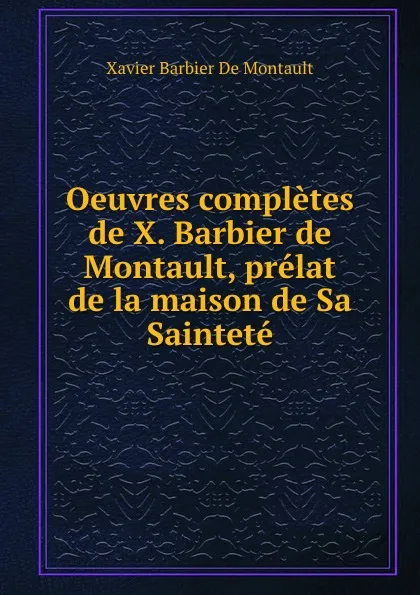 Обложка книги Oeuvres completes de X. Barbier de Montault, prelat de la maison de Sa Saintete, Xavier Barbier de Montault