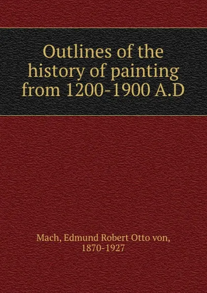 Обложка книги Outlines of the history of painting from 1200-1900 A.D., Edmund Robert Otto von Mach