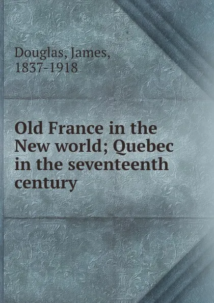 Обложка книги Old France in the New world; Quebec in the seventeenth century, James Douglas