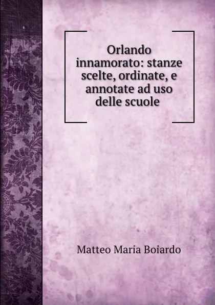 Обложка книги Orlando innamorato: stanze scelte, ordinate, e annotate ad uso delle scuole ., Matteo Maria Boiardo