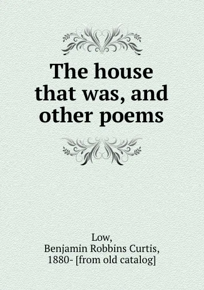 Обложка книги The house that was, and other poems, Benjamin Robbins Curtis Low