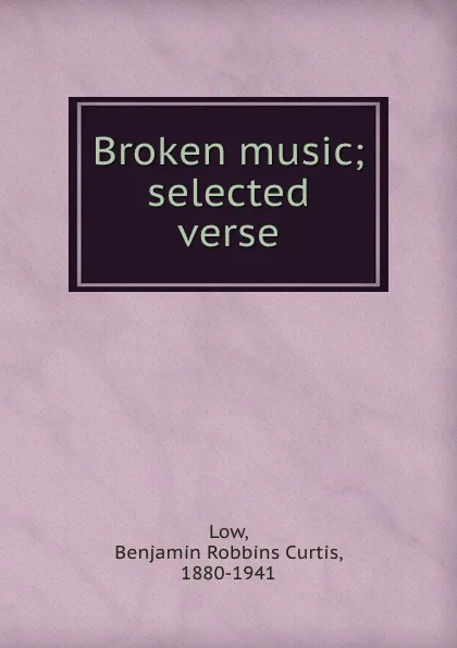 Обложка книги Broken music; selected verse, Benjamin Robbins Curtis Low