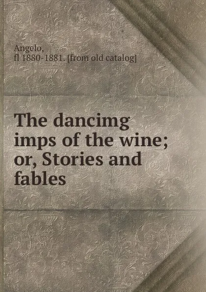 Обложка книги The dancimg imps of the wine; or, Stories and fables, Angelo