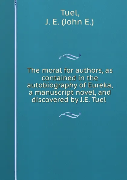 Обложка книги The moral for authors, as contained in the autobiography of Eureka, a manuscript novel, and discovered by J.E. Tuel, John E. Tuel