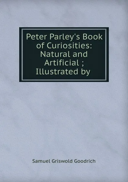 Обложка книги Peter Parley.s Book of Curiosities: Natural and Artificial ; Illustrated by ., Samuel Griswold Goodrich