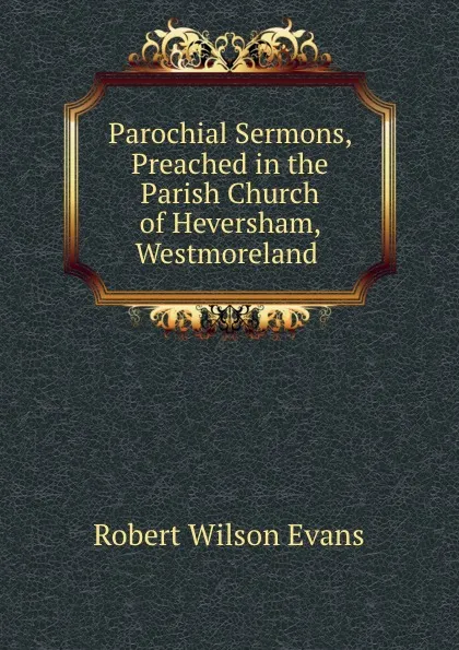 Обложка книги Parochial Sermons, Preached in the Parish Church of Heversham, Westmoreland ., Robert Wilson Evans