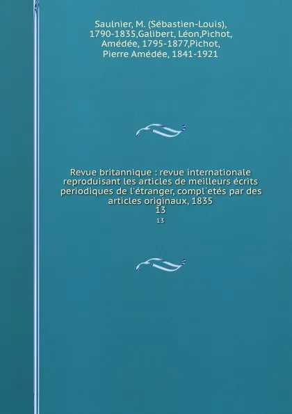 Обложка книги Revue britannique : revue internationale reproduisant les articles de meilleurs ecrits periodiques de l.etranger, compl.etes par des articles originaux, 1835. 13, Sébastien-Louis Saulnier