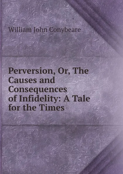 Обложка книги Perversion, Or, The Causes and Consequences of Infidelity: A Tale for the Times, William John Conybeare