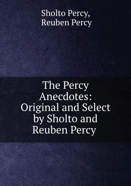 Обложка книги The Percy Anecdotes: Original and Select by Sholto and Reuben Percy ., Sholto Percy