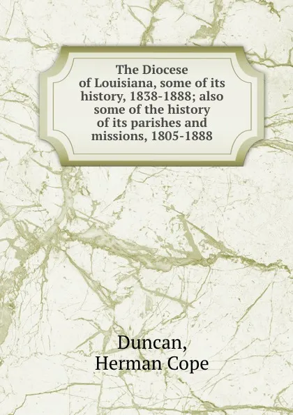 Обложка книги The Diocese of Louisiana, some of its history, 1838-1888; also some of the history of its parishes and missions, 1805-1888, Herman Cope Duncan