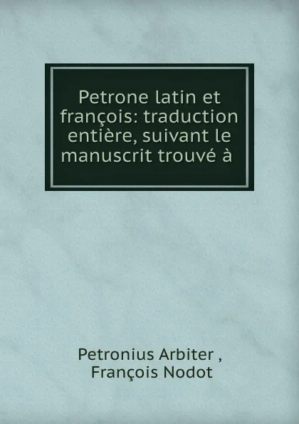 Обложка книги Petrone latin et francois: traduction entiere, suivant le manuscrit trouve a ., Petronius Arbiter