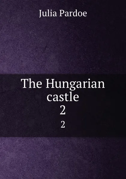 Обложка книги The Hungarian castle. 2, Julia Pardoe