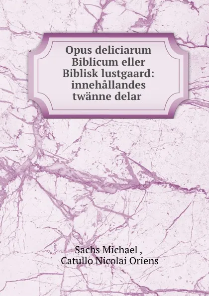 Обложка книги Opus deliciarum Biblicum eller Biblisk lustgaard: innehallandes twanne delar ., Sachs Michael