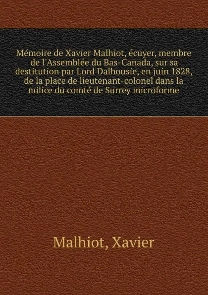 Обложка книги Memoire de Xavier Malhiot, ecuyer, membre de l.Assemblee du Bas-Canada, sur sa destitution par Lord Dalhousie, en juin 1828, de la place de lieutenant-colonel dans la milice du comte de Surrey microforme, Xavier Malhiot