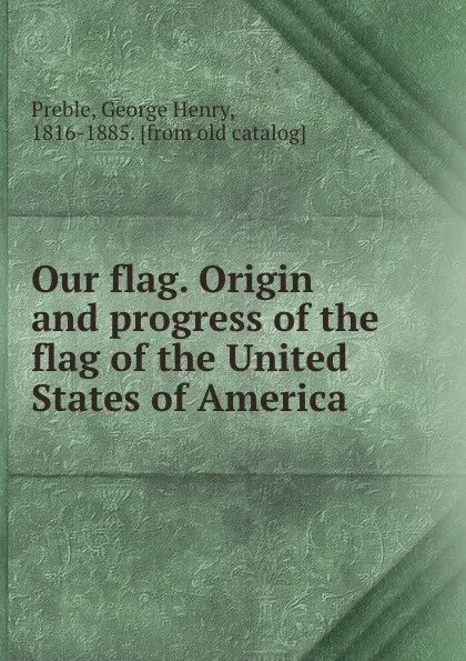 Обложка книги Our flag. Origin and progress of the flag of the United States of America, George Henry Preble