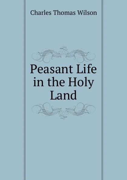 Обложка книги Peasant Life in the Holy Land, Charles Thomas Wilson