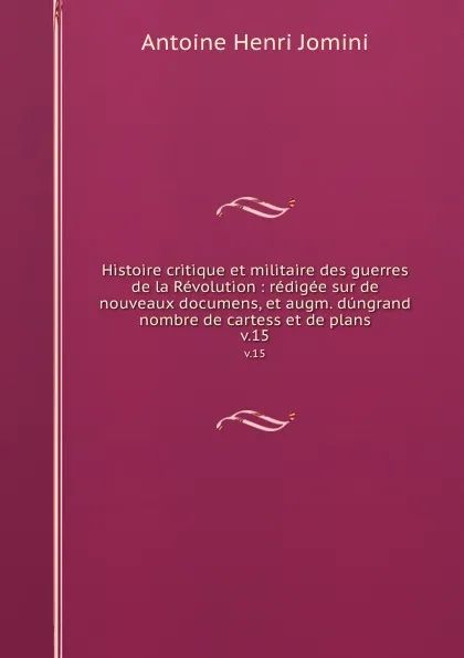 Обложка книги Histoire critique et militaire des guerres de la Revolution : redigee sur de nouveaux documens, et augm. dungrand nombre de cartess et de plans. v.15, Jomini Antoine Henri