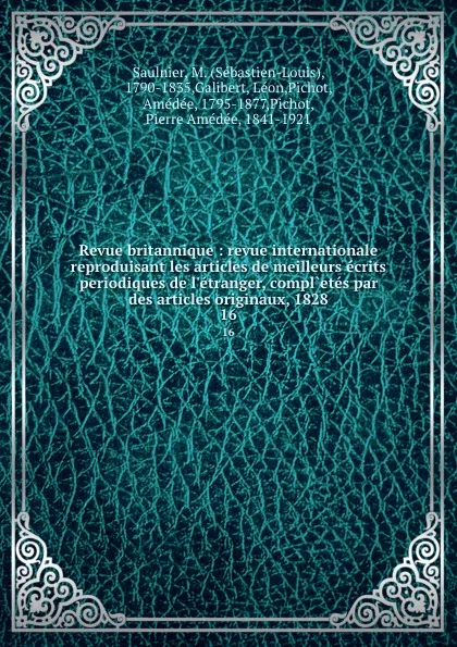 Обложка книги Revue britannique : revue internationale reproduisant les articles de meilleurs ecrits periodiques de l.etranger, compl.etes par des articles originaux, 1828. 16, Sébastien-Louis Saulnier