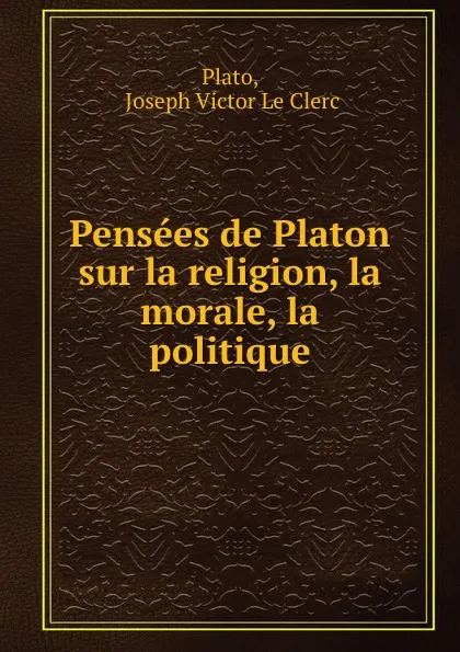 Обложка книги Pensees de Platon sur la religion, la morale, la politique, Joseph Victor le Clerc Plato