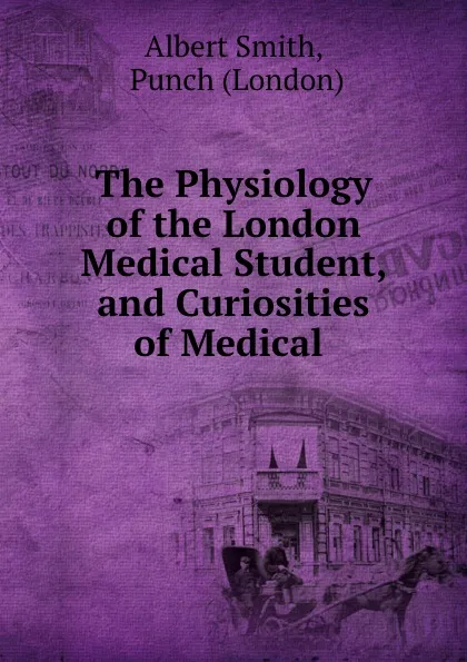 Обложка книги The Physiology of the London Medical Student, and Curiosities of Medical ., Albert Smith
