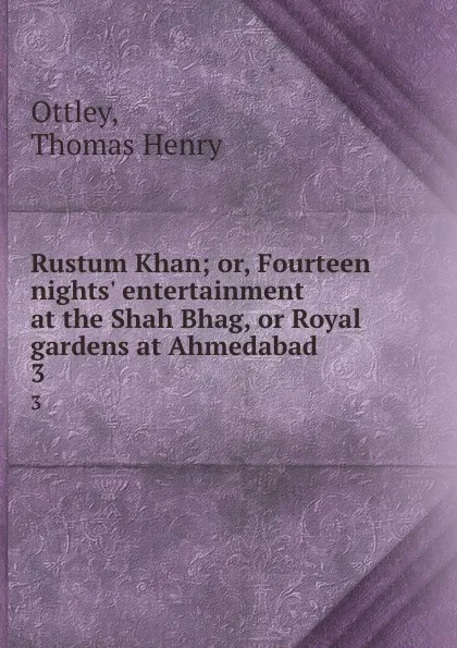 Обложка книги Rustum Khan; or, Fourteen nights. entertainment at the Shah Bhag, or Royal gardens at Ahmedabad . 3, Thomas Henry Ottley