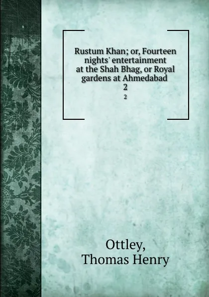 Обложка книги Rustum Khan; or, Fourteen nights. entertainment at the Shah Bhag, or Royal gardens at Ahmedabad . 2, Thomas Henry Ottley