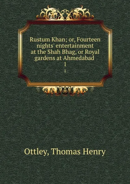 Обложка книги Rustum Khan; or, Fourteen nights. entertainment at the Shah Bhag, or Royal gardens at Ahmedabad . 1, Thomas Henry Ottley