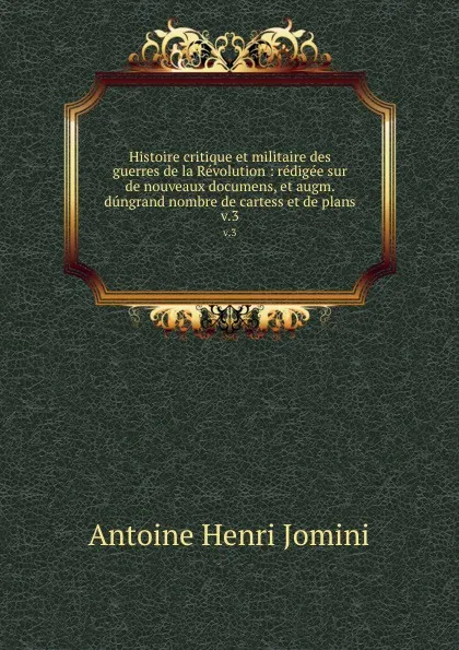 Обложка книги Histoire critique et militaire des guerres de la Revolution : redigee sur de nouveaux documens, et augm. dungrand nombre de cartess et de plans. v.3, Jomini Antoine Henri