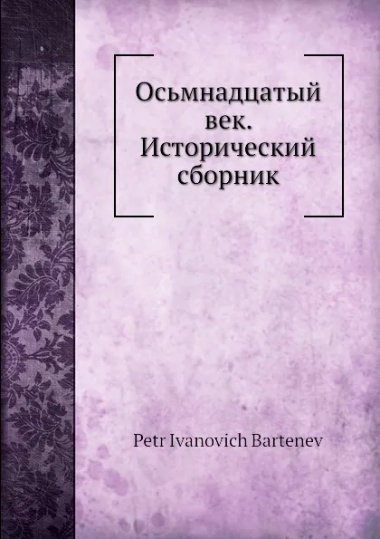 Обложка книги Осьмнадцатый век. Исторический сборник, П. И. Бартенев