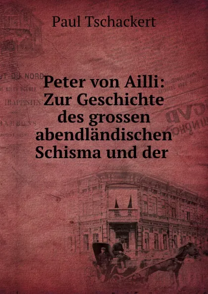 Обложка книги Peter von Ailli: Zur Geschichte des grossen abendlandischen Schisma und der ., Paul Tschackert