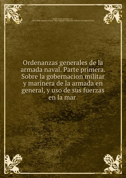 Обложка книги Ordenanzas generales de la armada naval. Parte primera. Sobre la gobernacion militar y marinera de la armada en general, y uso de sus fuerzas en la mar, Spain. Laws