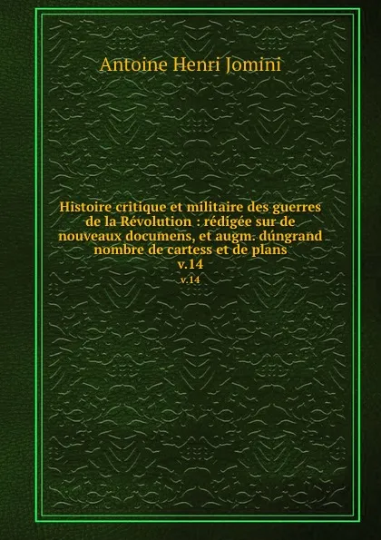 Обложка книги Histoire critique et militaire des guerres de la Revolution : redigee sur de nouveaux documens, et augm. dungrand nombre de cartess et de plans. v.14, Jomini Antoine Henri