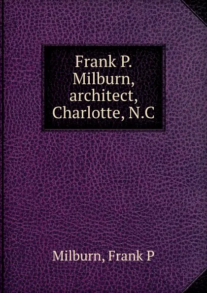 Обложка книги Frank P. Milburn, architect, Charlotte, N.C, Frank P. Milburn