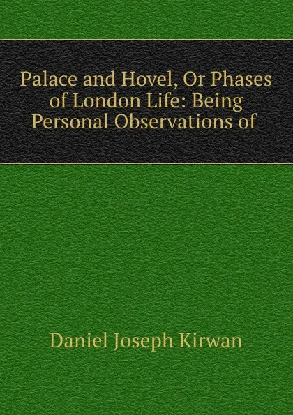 Обложка книги Palace and Hovel, Or Phases of London Life: Being Personal Observations of ., Daniel Joseph Kirwan