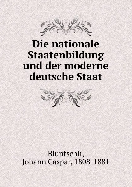 Обложка книги Die nationale Staatenbildung und der moderne deutsche Staat, Johann Caspar Bluntschli
