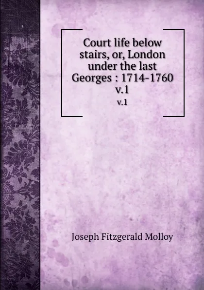 Обложка книги Court life below stairs, or, London under the last Georges : 1714-1760. v.1, J. Fitzgerald Molloy