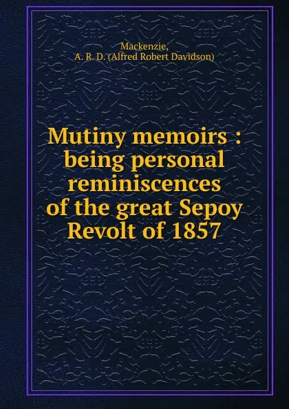 Обложка книги Mutiny memoirs : being personal reminiscences of the great Sepoy Revolt of 1857, Alfred Robert Davidson Mackenzie